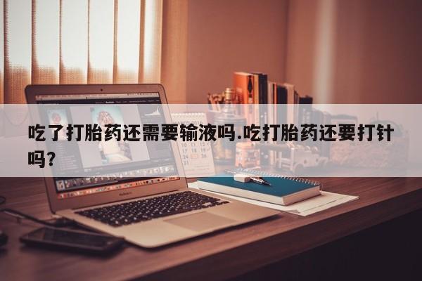 米非司酮片哪里有买吃了打胎药还需要输液吗.吃打胎药还要打针吗？