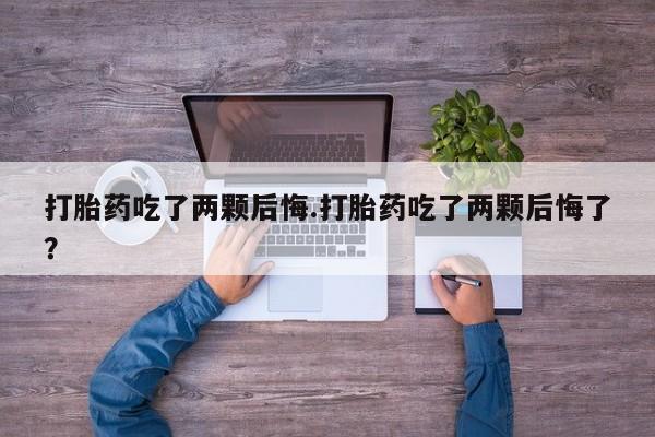 米非司酮片哪里有买打胎药吃了两颗后悔.打胎药吃了两颗后悔了?