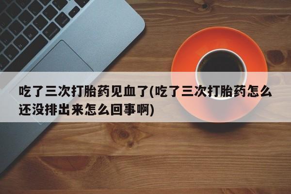 米非司酮片哪里有买吃了三次打胎药见血了(吃了三次打胎药怎么还没排出来怎么回事啊)