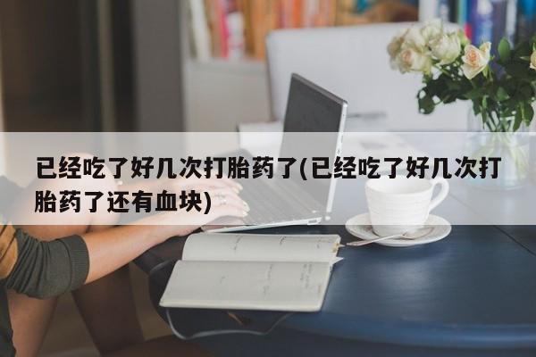 米非司酮片哪里有买已经吃了好几次打胎药了(已经吃了好几次打胎药了还有血块)