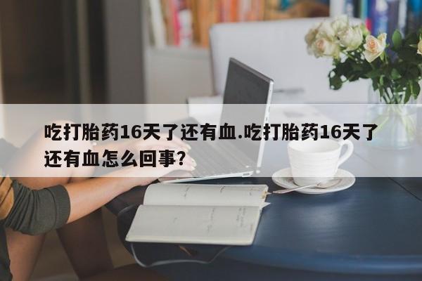 米非司酮片哪里有买吃打胎药16天了还有血.吃打胎药16天了还有血怎么回事？