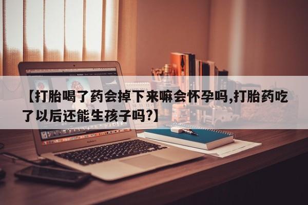 米非司酮片哪里有买【打胎喝了药会掉下来嘛会怀孕吗,打胎药吃了以后还能生孩子吗?】
