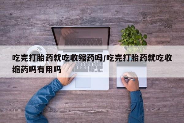 米非司酮片哪里有买吃完打胎药就吃收缩药吗/吃完打胎药就吃收缩药吗有用吗