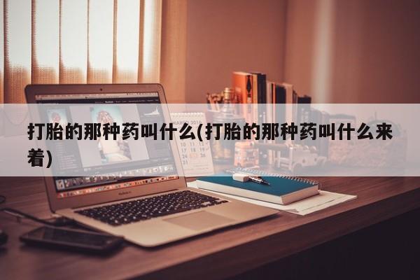 米非司酮片哪里有买打胎的那种药叫什么(打胎的那种药叫什么来着)