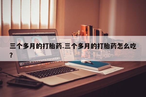 米非司酮片哪里有买三个多月的打胎药.三个多月的打胎药怎么吃?