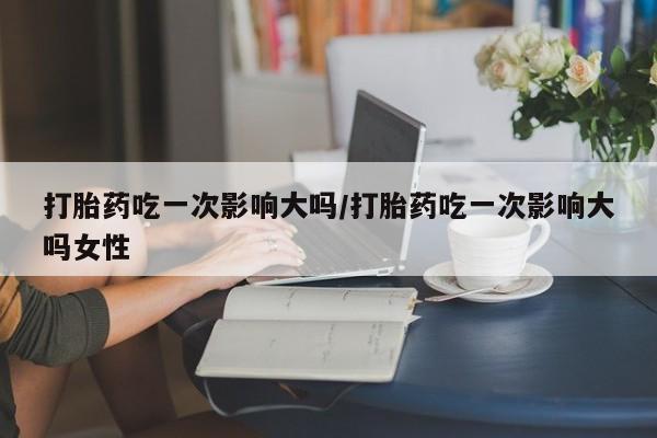 米非司酮片哪里有买打胎药吃一次影响大吗/打胎药吃一次影响大吗女性