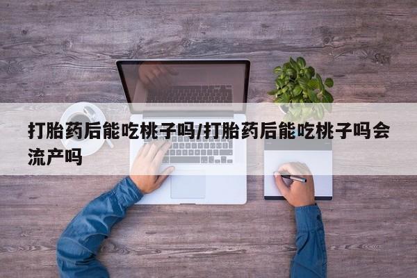 米非司酮片哪里有买打胎药后能吃桃子吗/打胎药后能吃桃子吗会流产吗