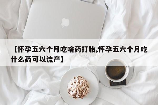 米非司酮片哪里有买【怀孕五六个月吃啥药打胎,怀孕五六个月吃什么药可以流产】