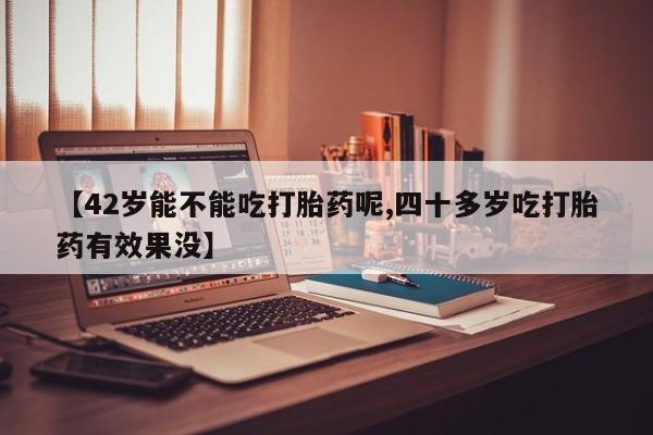 米非司酮片哪里有买【42岁能不能吃打胎药呢,四十多岁吃打胎药有效果没】