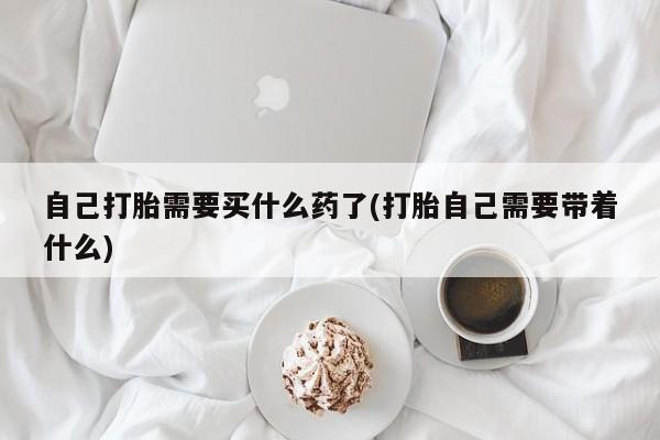 米非司酮片哪里有买自己打胎需要买什么药了(打胎自己需要带着什么)