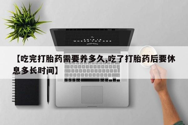 米非司酮片哪里有买【吃完打胎药需要养多久,吃了打胎药后要休息多长时间】