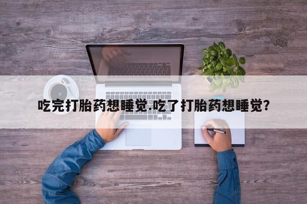 米非司酮片哪里有买吃完打胎药想睡觉.吃了打胎药想睡觉?