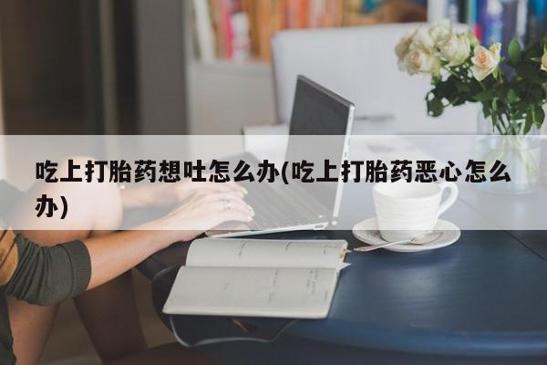 米非司酮片哪里有买吃上打胎药想吐怎么办(吃上打胎药恶心怎么办)
