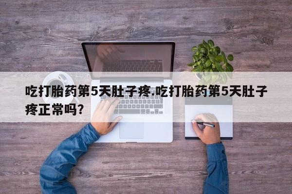 米非司酮片哪里有买吃打胎药第5天肚子疼.吃打胎药第5天肚子疼正常吗?