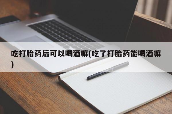 米非司酮片哪里有买吃打胎药后可以喝酒嘛(吃了打胎药能喝酒嘛)