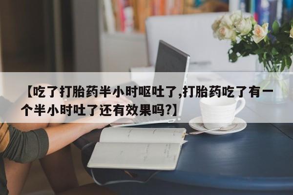 米非司酮片哪里有买【吃了打胎药半小时呕吐了,打胎药吃了有一个半小时吐了还有效果吗?】