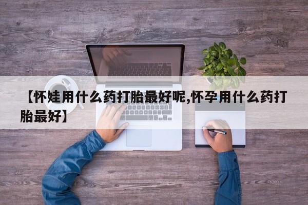 米非司酮片哪里有买【怀娃用什么药打胎最好呢,怀孕用什么药打胎最好】