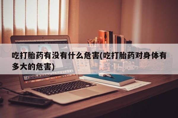 米非司酮片哪里有买吃打胎药有没有什么危害(吃打胎药对身体有多大的危害)