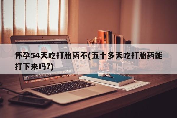 米非司酮片哪里有买怀孕54天吃打胎药不(五十多天吃打胎药能打下来吗?)