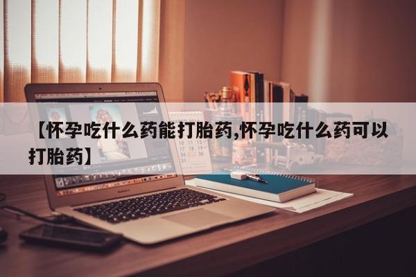 米非司酮片哪里有买【怀孕吃什么药能打胎药,怀孕吃什么药可以打胎药】