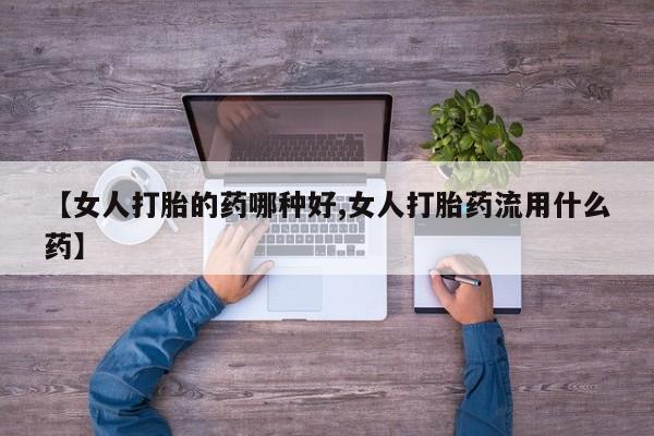 米非司酮片哪里有买【女人打胎的药哪种好,女人打胎药流用什么药】