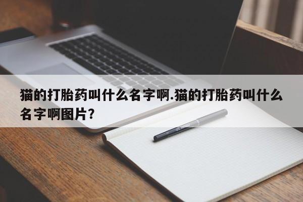 米非司酮片哪里有买猫的打胎药叫什么名字啊.猫的打胎药叫什么名字啊图片？