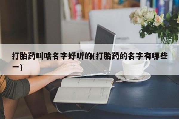 米非司酮片哪里有买打胎药叫啥名字好听的(打胎药的名字有哪些一)