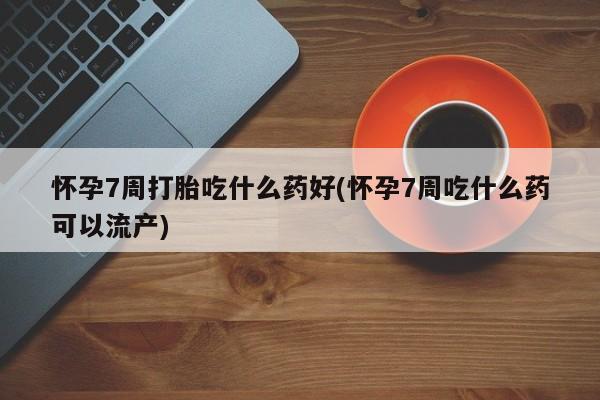 米非司酮片哪里有买怀孕7周打胎吃什么药好(怀孕7周吃什么药可以流产)