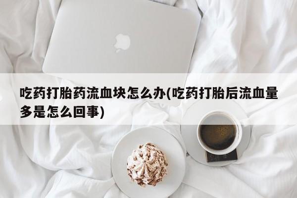 米非司酮片哪里有买吃药打胎药流血块怎么办(吃药打胎后流血量多是怎么回事)