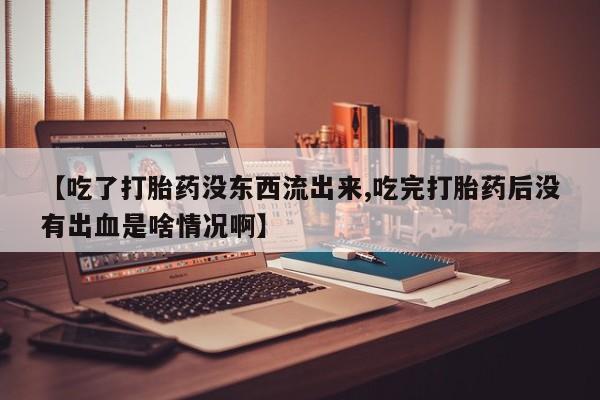 米非司酮片哪里有买【吃了打胎药没东西流出来,吃完打胎药后没有出血是啥情况啊】