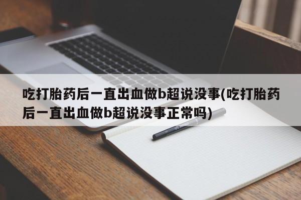 米非司酮片哪里有买吃打胎药后一直出血做b超说没事(吃打胎药后一直出血做b超说没事正常吗)
