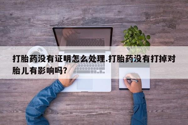 米非司酮片哪里有买打胎药没有证明怎么处理.打胎药没有打掉对胎儿有影响吗？