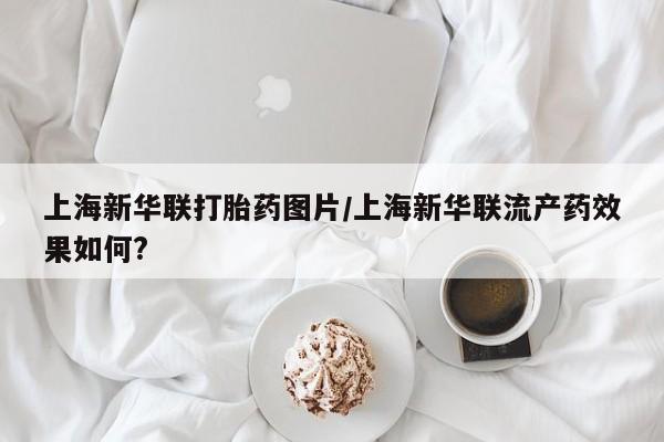 米非司酮片哪里有买上海新华联打胎药图片/上海新华联流产药效果如何?