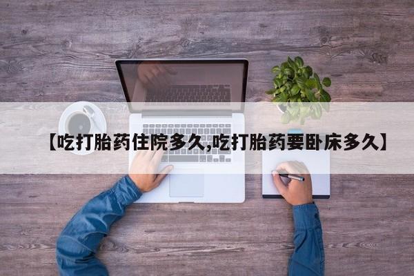 米非司酮片哪里有买【吃打胎药住院多久,吃打胎药要卧床多久】