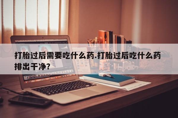 米非司酮片哪里有买打胎过后需要吃什么药.打胎过后吃什么药 排出干净？