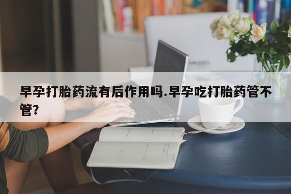 米非司酮片哪里有买早孕打胎药流有后作用吗.早孕吃打胎药管不管？
