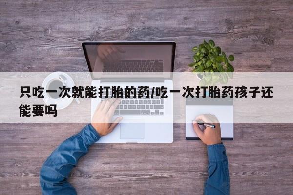 米非司酮片哪里有买只吃一次就能打胎的药/吃一次打胎药孩子还能要吗