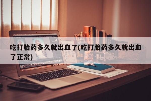 米非司酮片哪里有买吃打胎药多久就出血了(吃打胎药多久就出血了正常)