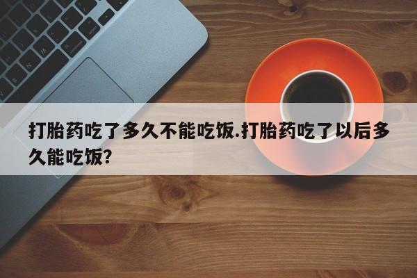 米非司酮片哪里有买打胎药吃了多久不能吃饭.打胎药吃了以后多久能吃饭？