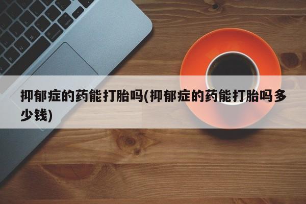 米非司酮片哪里有买抑郁症的药能打胎吗(抑郁症的药能打胎吗多少钱)
