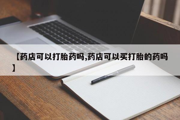 米非司酮片哪里有买【药店可以打胎药吗,药店可以买打胎的药吗】