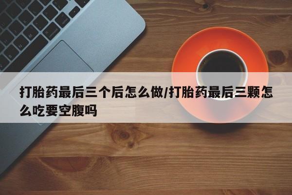 米非司酮片哪里有买打胎药最后三个后怎么做/打胎药最后三颗怎么吃要空腹吗