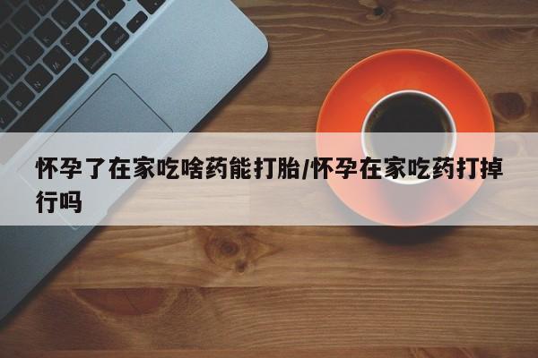 米非司酮片哪里有买怀孕了在家吃啥药能打胎/怀孕在家吃药打掉行吗