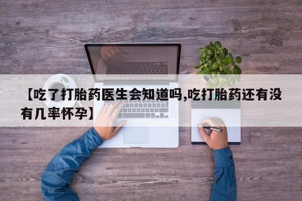 米非司酮片哪里有买【吃了打胎药医生会知道吗,吃打胎药还有没有几率怀孕】