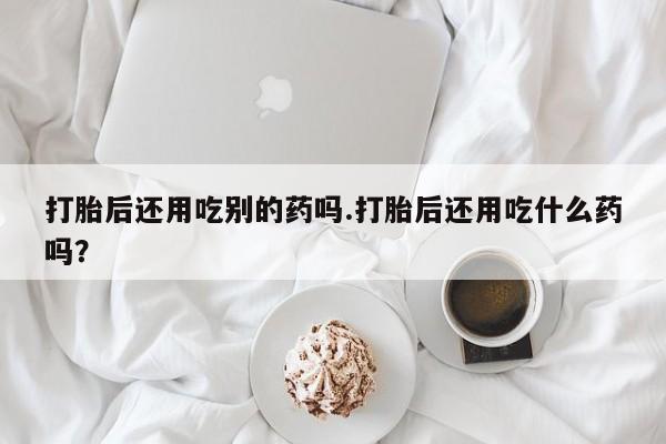 米非司酮片哪里有买打胎后还用吃别的药吗.打胎后还用吃什么药吗？