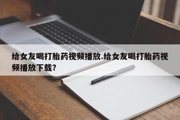 米非司酮片哪里有买给女友喝打胎药视频播放.给女友喝打胎药视频播放下载？
