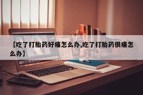 米非司酮片哪里有买【吃了打胎药好痛怎么办,吃了打胎药很痛怎么办】