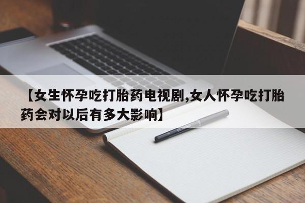 米非司酮片哪里有买【女生怀孕吃打胎药电视剧,女人怀孕吃打胎药会对以后有多大影响】