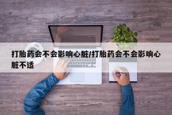 米非司酮片哪里有买打胎药会不会影响心脏/打胎药会不会影响心脏不适