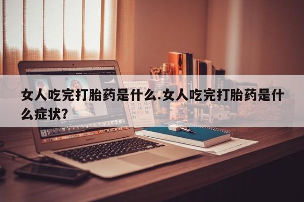 米非司酮片哪里有买女人吃完打胎药是什么.女人吃完打胎药是什么症状？